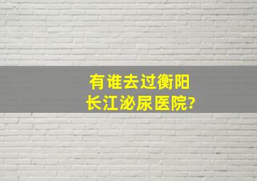 有谁去过衡阳长江泌尿医院?