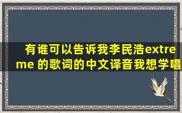 有谁可以告诉我李民浩extreme 的歌词的中文译音,我想学唱这=首=歌...