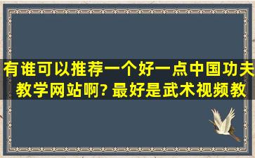 有谁可以推荐一个好一点中国功夫教学网站啊? 最好是武术视频教学...