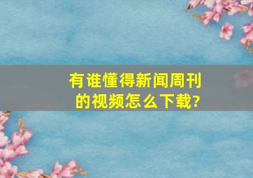 有谁懂得新闻周刊的视频怎么下载?