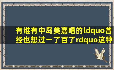 有谁有中岛美嘉唱的“曾经也想过一了百了”这种歌的谐音歌词啊(