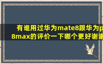 有谁用过华为mate8跟华为p8max的,评价一下哪个更好,谢谢了