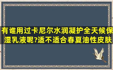 有谁用过卡尼尔水润凝护全天候保湿乳液呢?适不适合春夏油性皮肤用...