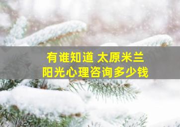 有谁知道 太原米兰阳光心理咨询多少钱