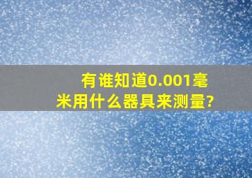 有谁知道0.001毫米用什么器具来测量?