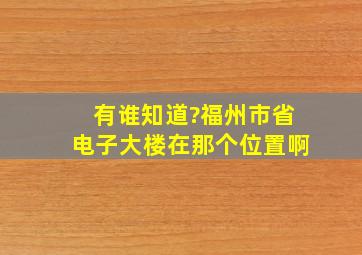 有谁知道?福州市省电子大楼在那个位置啊