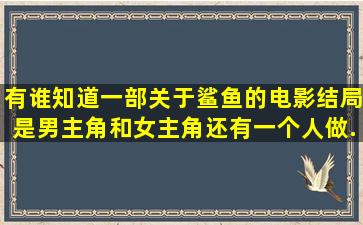 有谁知道一部关于鲨鱼的电影,结局是男主角和女主角还有一个人做...