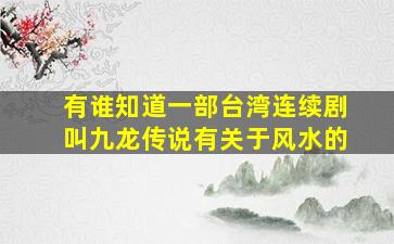 有谁知道一部台湾连续剧叫《九龙传说》,有关于风水的