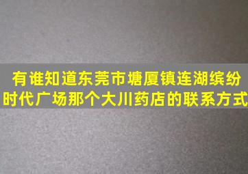 有谁知道东莞市塘厦镇连湖缤纷时代广场那个大川药店的联系方式