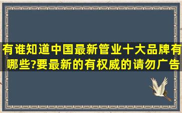 有谁知道中国最新管业十大品牌有哪些?要最新的,有权威的,请勿广告...