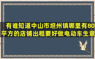 有谁知道中山市坦州镇哪里有80平方的店铺出租要好做电动车生意的...