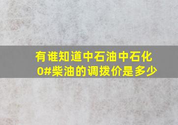 有谁知道中石油。中石化0#柴油的调拨价是多少