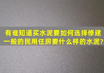 有谁知道买水泥要如何选择,修建一般的民用住房要什么样的水泥?