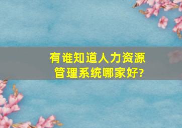 有谁知道人力资源管理系统哪家好?