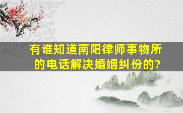 有谁知道南阳律师事物所的电话,解决婚姻纠份的?