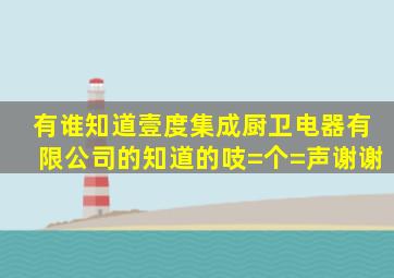 有谁知道壹度集成厨卫电器有限公司的,知道的吱=个=声,谢谢。