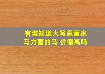 有谁知道大写意画家马力画的马 价值高吗