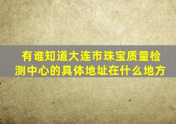 有谁知道大连市珠宝质量检测中心的具体地址在什么地方(