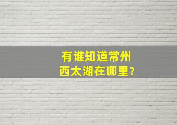 有谁知道常州西太湖在哪里?