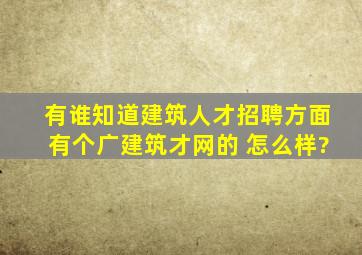 有谁知道建筑人才招聘方面有个广建筑才网的 怎么样?