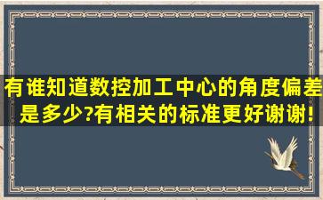 有谁知道数控加工中心的角度偏差是多少?有相关的标准更好,谢谢!