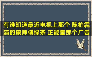 有谁知道最近电视上那个 陈柏霖演的康师傅绿茶 正能量那个广告里面...