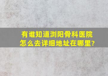 有谁知道浏阳骨科医院怎么去,详细地址在哪里?