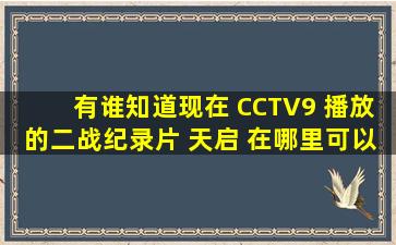 有谁知道现在 CCTV9 播放的二战纪录片 天启 在哪里可以看到?