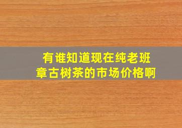 有谁知道现在纯老班章古树茶的市场价格啊