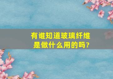 有谁知道玻璃纤维是做什么用的吗?