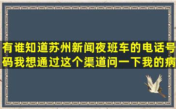 有谁知道苏州新闻夜班车的电话号码我想通过这个渠道问一下我的病历...