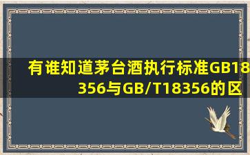 有谁知道茅台酒执行标准GB18356与GB/T18356的区别 