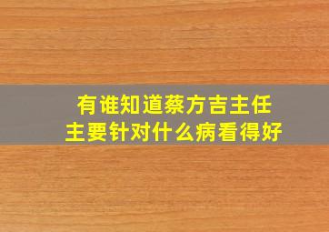 有谁知道蔡方吉主任主要针对什么病看得好