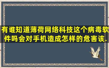 有谁知道薄荷网络科技这个病毒软件吗,会对手机造成怎样的危害,该...