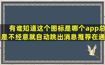 有谁知道这个图标是哪个app(总是不经意就自动跳出消息推荐在通知