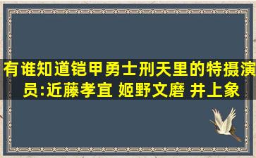 有谁知道铠甲勇士刑天里的特摄演员:近藤孝宜 姬野文磨 井上象策的...