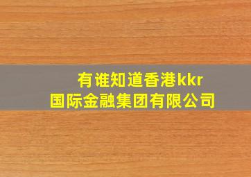 有谁知道香港kkr国际金融集团有限公司