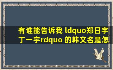 有谁能告诉我 “郑日宇(丁一宇)” 的韩文名是怎么写的?