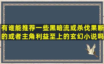 有谁能推荐一些黑暗流或杀伐果断的或者主角利益至上的玄幻小说吗?