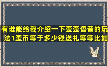 有谁能给我,介绍一下,歪歪语音的玩法1歪币等于多少钱,送礼,等等,比如...