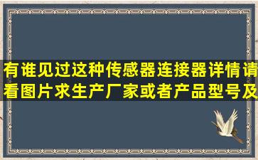 有谁见过这种传感器连接器,详情请看图片,求生产厂家或者产品型号及...