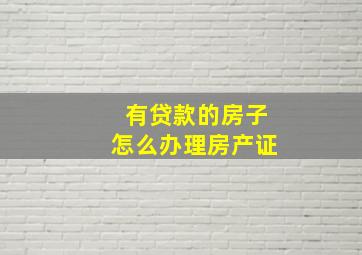 有贷款的房子怎么办理房产证