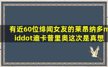 有近60位绯闻女友的莱昂纳多·迪卡普里奥这次是真想结婚了?