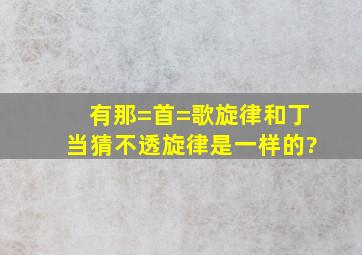 有那=首=歌旋律和丁当猜不透旋律是一样的?