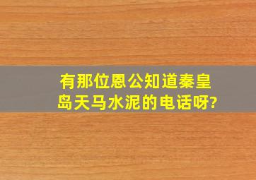 有那位恩公知道秦皇岛天马水泥的电话呀?