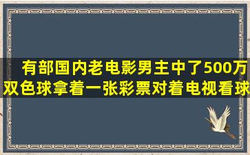 有部国内老电影男主中了500万双色球拿着一张彩票对着电视看球...