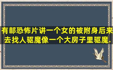 有部恐怖片讲一个女的被附身后来去找人驱魔,像一个大房子里驱魔,...