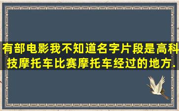 有部电影我不知道名字。片段是高科技摩托车比赛,摩托车经过的地方...