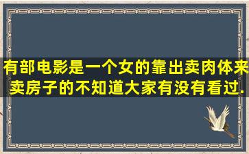 有部电影是一个女的靠出卖肉体来卖房子的,不知道大家有没有看过,...