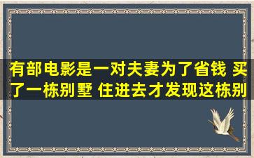 有部电影是一对夫妻为了省钱 买了一栋别墅 住进去才发现这栋别墅很...